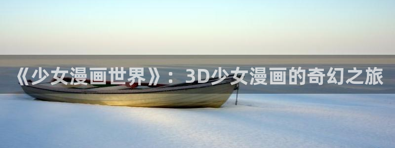 虫虫漫画收藏：《少女漫画世界》：3D少女漫画的奇幻之旅