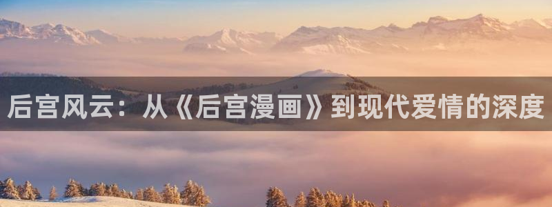 虫虫漫画在线看免费漫画：后宫风云：从《后宫漫画》到现代爱情的深度